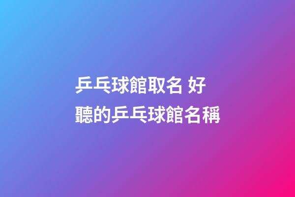 乒乓球館取名 好聽的乒乓球館名稱-第1張-店鋪起名-玄機派